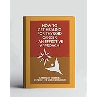 How To Get Healing For Thyroid Cancer - An Effective Approach (A Collection Of Books On How To Solve That Problem)