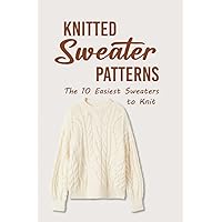 Knitted Sweater Patterns: The 10 Easiest Sweaters to Knit Knitted Sweater Patterns: The 10 Easiest Sweaters to Knit Paperback Kindle