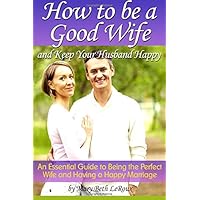 How to Be a Good Wife and Keep Your Husband Happy: An Essential Guide to Being the Perfect Wife and Having a Happy Marriage How to Be a Good Wife and Keep Your Husband Happy: An Essential Guide to Being the Perfect Wife and Having a Happy Marriage Paperback Kindle