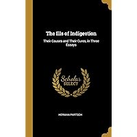 The Ills of Indigestion: Their Causes and Their Cures, in Three Essays The Ills of Indigestion: Their Causes and Their Cures, in Three Essays Hardcover Paperback