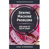 Sewing Machine Problems and How to Solve Them: A Troubleshooting Guide Sewing Machine Problems and How to Solve Them: A Troubleshooting Guide Paperback Kindle