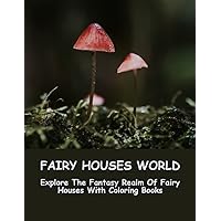 Fairy Houses World: Explore The Fantasy Realm Of Fairy Houses With Coloring Books