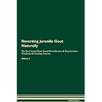 Reversing Juvenile Gout Naturally The Raw Vegan Plant-Based Detoxification & Regeneration Workbook for Healing Patients. Volume 2