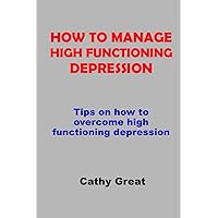 HOW TO MANAGE HIGH FUNCTIONING DEPRESSION: Tips on how to overcome high functioning depression HOW TO MANAGE HIGH FUNCTIONING DEPRESSION: Tips on how to overcome high functioning depression Paperback Kindle