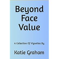 Beyond Face Value: A Collection of Vignettes by Katie Graham Beyond Face Value: A Collection of Vignettes by Katie Graham Kindle Hardcover Paperback