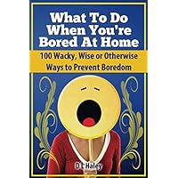 What to Do When Bored at Home: 100 Wacky, Wise or Otherwise Ways to Prevent Boredom What to Do When Bored at Home: 100 Wacky, Wise or Otherwise Ways to Prevent Boredom Paperback Kindle