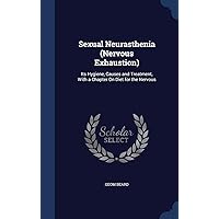 Sexual Neurasthenia (Nervous Exhaustion): Its Hygiene, Causes and Treatment, With a Chapter On Diet for the Nervous Sexual Neurasthenia (Nervous Exhaustion): Its Hygiene, Causes and Treatment, With a Chapter On Diet for the Nervous Hardcover