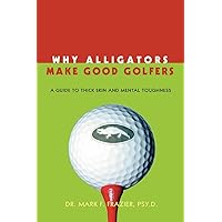 WHY ALLIGATORS MAKE GOOD GOLFERS: A GUIDE TO THICK SKIN AND MENTAL TOUGHNESS WHY ALLIGATORS MAKE GOOD GOLFERS: A GUIDE TO THICK SKIN AND MENTAL TOUGHNESS Paperback Kindle