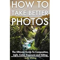 How To Take Better Photos: The Ultimate Guide To Composition, Light, Color, Exposure and Editing for DSLR, IPhone or Smartphone. Take Better Photos In One Week. How To Take Better Photos: The Ultimate Guide To Composition, Light, Color, Exposure and Editing for DSLR, IPhone or Smartphone. Take Better Photos In One Week. Paperback Kindle