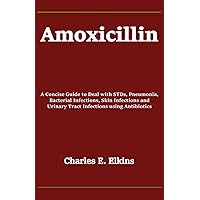 Amoxicillin: A Concise Guide to Deal with STDs, Pneumonia, Bacterial Infections, Skin Infections and Urinary Tract Infections using Antibiotics