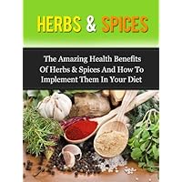 Herbs & Spices: The Amazing Health Benefits Of Herbs & Spices And How To Implement Them In Your Diet Herbs & Spices: The Amazing Health Benefits Of Herbs & Spices And How To Implement Them In Your Diet Kindle