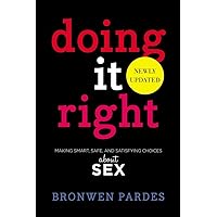 Doing It Right: Making Smart, Safe, and Satisfying Choices About Sex Doing It Right: Making Smart, Safe, and Satisfying Choices About Sex Paperback Kindle Hardcover
