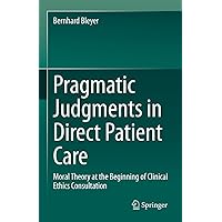 Pragmatic Judgments in Direct Patient Care: Moral Theory at the Beginning of Clinical Ethics Consultation Pragmatic Judgments in Direct Patient Care: Moral Theory at the Beginning of Clinical Ethics Consultation Kindle Hardcover Paperback