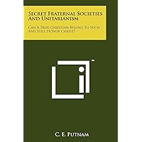 Secret Fraternal Societies And Unitarianism: Can A True Christian Belong To Such And Still Honor Christ? Secret Fraternal Societies And Unitarianism: Can A True Christian Belong To Such And Still Honor Christ? Paperback