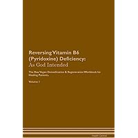 Reversing Vitamin B6 (Pyridoxine) Deficiency: As God Intended The Raw Vegan Plant-Based Detoxification & Regeneration Workbook for Healing Patients. Volume 1