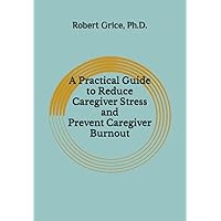 A Practical Guide to Reduce Caregiver Stress and Prevent Caregiver Burnout A Practical Guide to Reduce Caregiver Stress and Prevent Caregiver Burnout Paperback Kindle