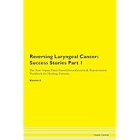 Reversing Laryngeal Cancer: Testimonials for Hope. From Patients with Different Diseases Part 1 The Raw Vegan Plant-Based Detoxification & Regeneration Workbook for Healing Patients. Volume 6