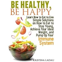 Be Healthy, Be Happy. Learn how to eat to live -- Simple solutions on how to eat to stay young, achieve your ideal weight, and pump up your immune system. ... Nutrition? Tips for Healthy Living Book 1) Be Healthy, Be Happy. Learn how to eat to live -- Simple solutions on how to eat to stay young, achieve your ideal weight, and pump up your immune system. ... Nutrition? Tips for Healthy Living Book 1) Kindle