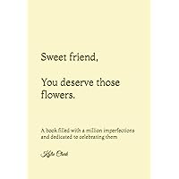 Sweet friend, you deserve those flowers: A book filled with a million imperfections and dedicated to celebrating them