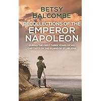 Recollections Of The Emperor Napoleon, During The First Three Years Of His Captivity On The Island Of St. Helena Recollections Of The Emperor Napoleon, During The First Three Years Of His Captivity On The Island Of St. Helena Paperback Kindle Hardcover