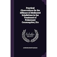 Practical Observations On the Efficacy of Medicated Inhalations in the Treatment of Pulmonary Consumption, Etc Practical Observations On the Efficacy of Medicated Inhalations in the Treatment of Pulmonary Consumption, Etc Hardcover Paperback