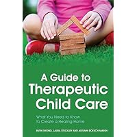 A Guide to Therapeutic Child Care: What You Need to Know to Create a Healing Home A Guide to Therapeutic Child Care: What You Need to Know to Create a Healing Home eTextbook Paperback
