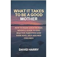 WHAT IT TAKES TO BE A GOOD MOTHER: HOW TO RAISE GOOD HUMAN: MINDFUL GUIDE TO END REACTIVE PARENTING AND RAISE KIND, SELF-ASSURED CHILDREN WHAT IT TAKES TO BE A GOOD MOTHER: HOW TO RAISE GOOD HUMAN: MINDFUL GUIDE TO END REACTIVE PARENTING AND RAISE KIND, SELF-ASSURED CHILDREN Kindle Paperback