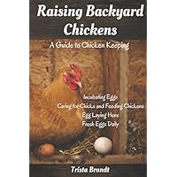 Raising Backyard Chickens: A Guide to Chicken Keeping From Incubating Eggs, Caring for Chicks and Feeding Chickens to Egg Laying Hens Raising Backyard Chickens: A Guide to Chicken Keeping From Incubating Eggs, Caring for Chicks and Feeding Chickens to Egg Laying Hens Paperback Kindle