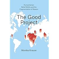 The Good Project: Humanitarian Relief NGOs and the Fragmentation of Reason The Good Project: Humanitarian Relief NGOs and the Fragmentation of Reason Paperback Kindle Hardcover