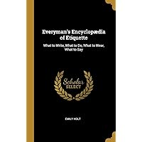 Everyman's Encyclopædia of Etiquette: What to Write, What to Do, What to Wear, What to Say