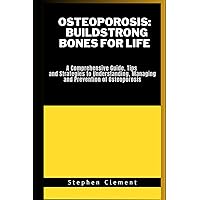 Osteoporosis: build strong bones for life: A Comprehensive Guide,tips and strategies to managing and prevention of Osteoporosis