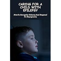 Caring For A Child With Epilepsy: How To Recognize Seizures And Respond In Emergencies