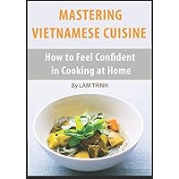 MASTERING VIETNAMESE CUISINE: How to Feel Confident in Cooking at Home MASTERING VIETNAMESE CUISINE: How to Feel Confident in Cooking at Home Paperback