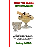 HOW TO MAKE MAKE ICE CREAM : The Perfect Guide to Complete Understanding on How to bake sweet Delicious Cakes (A Concise Guide For Beginners)