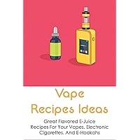 Vape Recipes Ideas: Great Flavored E-Juice Recipes For Your Vapes, Electronic Cigarettes, And E-Hookahs: Amazing E-Liquid Recipe