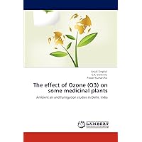 The effect of Ozone (O3) on some medicinal plants: Ambient air and fumigation studies in Delhi, India The effect of Ozone (O3) on some medicinal plants: Ambient air and fumigation studies in Delhi, India Paperback