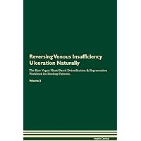 Reversing Venous Insufficiency Ulceration Naturally The Raw Vegan Plant-Based Detoxification & Regeneration Workbook for Healing Patients. Volume 2