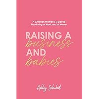 Raising A Business and Babies: A Christian Woman’s Guide to Flourishing at Work and at Home Raising A Business and Babies: A Christian Woman’s Guide to Flourishing at Work and at Home Paperback Kindle