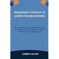 MICROSOFT COPILOT AI GUIDE FOR BEGINNERS: The Complete and Updated Manual to Elevate Your Productivity with the Use of AI in Office 365