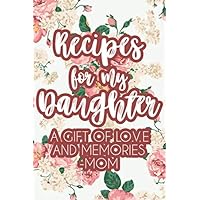 Recipes For My Daughter A Gift Of Love And Memories - Mom: Cooking Journal For Traditional and Modern Recipes That Reminisce Family Moments, Recipe Keepsake Book
