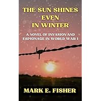 The Sun Shines Even In Winter: A Novel of Invasion and Espionage in World War I The Sun Shines Even In Winter: A Novel of Invasion and Espionage in World War I Kindle