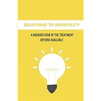 Solutions To Infertility: A Broader View Of The Treatment Options Available