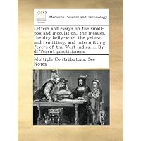 Letters and essays on the small-pox and inoculation, the measles, the dry belly-ache, the yellow, and remitting, and intermitting fevers of the West Indies. ... By different practitioners. Letters and essays on the small-pox and inoculation, the measles, the dry belly-ache, the yellow, and remitting, and intermitting fevers of the West Indies. ... By different practitioners. Paperback Leather Bound