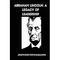 Abraham Lincoln: A Legacy of Leadership, The Man Behind the Legend: Lincoln's Impact on American History Abraham Lincoln: A Legacy of Leadership, The Man Behind the Legend: Lincoln's Impact on American History Kindle Paperback