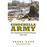 Cinderella Army: The Canadians in Northwest Europe, 1944-1945 Cinderella Army: The Canadians in Northwest Europe, 1944-1945 Paperback Kindle Hardcover