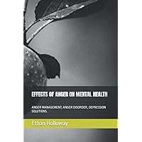 EFFECTS OF ANGER ON MENTAL HEALTH: ANGER MANAGEMENT, ANGER DISORDER, DEPRESSION SOLUTIONS. EFFECTS OF ANGER ON MENTAL HEALTH: ANGER MANAGEMENT, ANGER DISORDER, DEPRESSION SOLUTIONS. Paperback Kindle