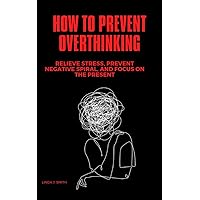 How to prevent overthinking : Relieve stress, prevent negative spiral and focus on the present How to prevent overthinking : Relieve stress, prevent negative spiral and focus on the present Kindle Paperback