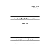 Training Circular TC 3-09.81 TC 3-09.81/MCWP 3-16.4 Field Artillery Manual Cannon Gunnery March 2016 Training Circular TC 3-09.81 TC 3-09.81/MCWP 3-16.4 Field Artillery Manual Cannon Gunnery March 2016 Paperback