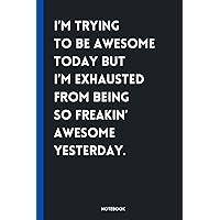 I’m Trying to Be Awesome Today but I’m Exhausted From Being So Freakin’ Awesome Yesterday.: Great Funny Gag Gift For Coworkers, Friends | 6x9 in Blank Lined Notebook | Gift Notebook Journal