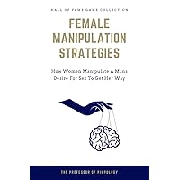 Female Manipulation Strategies - How Women Manipulate A Mans Desire For Sex To Get Her Way: Manual #4 (The Hall Of Fame Game Collection) Female Manipulation Strategies - How Women Manipulate A Mans Desire For Sex To Get Her Way: Manual #4 (The Hall Of Fame Game Collection) Paperback Kindle Hardcover